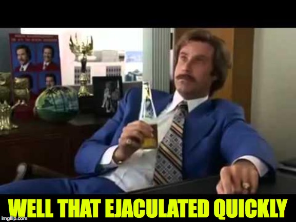 Well That Escalated Quickly Meme | WELL THAT EJACULATED QUICKLY | image tagged in memes,well that escalated quickly | made w/ Imgflip meme maker
