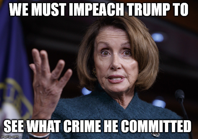 Nancy Impeach | WE MUST IMPEACH TRUMP TO; SEE WHAT CRIME HE COMMITTED | image tagged in good old nancy pelosi | made w/ Imgflip meme maker