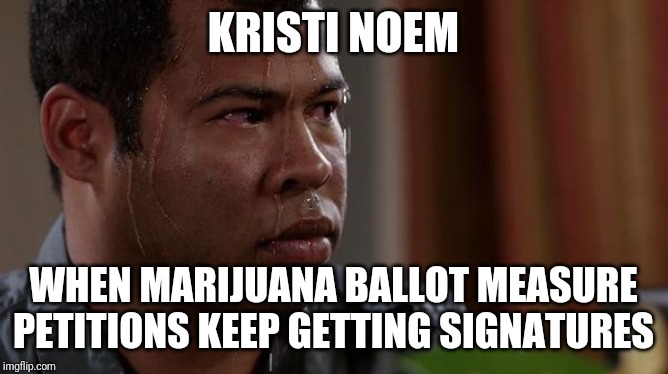 sweating bullets | KRISTI NOEM; WHEN MARIJUANA BALLOT MEASURE PETITIONS KEEP GETTING SIGNATURES | image tagged in sweating bullets | made w/ Imgflip meme maker