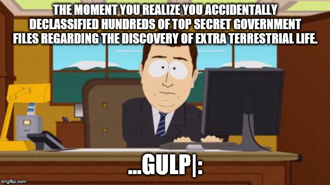 Aaaaand Its Gone | THE MOMENT YOU REALIZE YOU ACCIDENTALLY DECLASSIFIED HUNDREDS OF TOP SECRET GOVERNMENT FILES REGARDING THE DISCOVERY OF EXTRA TERRESTRIAL LIFE. ...GULP|: | image tagged in memes,aaaaand its gone | made w/ Imgflip meme maker