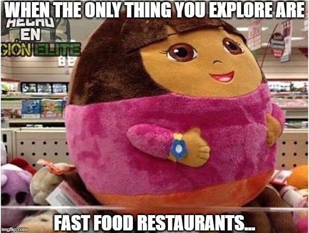 HoW dArE yOu MaKe Me FaT yOu IdIoTs | WHEN THE ONLY THING YOU EXPLORE ARE; FAST FOOD RESTAURANTS... | image tagged in dora the fat plush,memes,dora,obese,fast food,restaurant | made w/ Imgflip meme maker