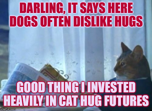 Hot Tip | DARLING, IT SAYS HERE DOGS OFTEN DISLIKE HUGS; GOOD THING I INVESTED HEAVILY IN CAT HUG FUTURES | image tagged in memes,i should buy a boat cat,cats,hugs,stock market | made w/ Imgflip meme maker