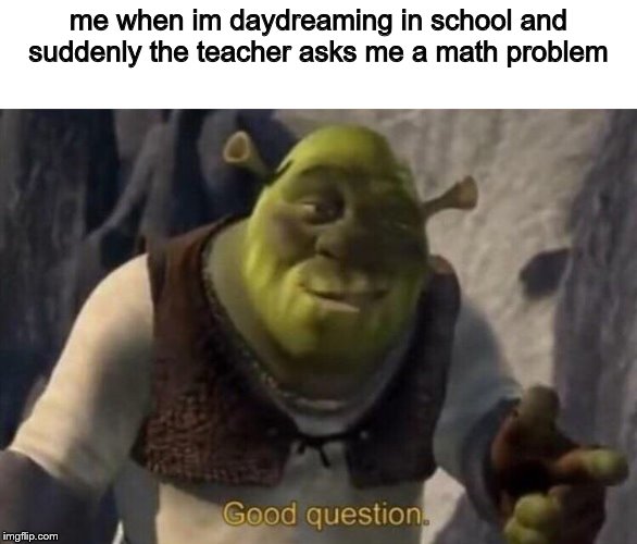 happens all the time | me when im daydreaming in school and suddenly the teacher asks me a math problem | image tagged in shrek good question | made w/ Imgflip meme maker