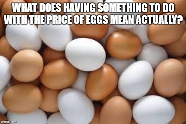 eggs | WHAT DOES HAVING SOMETHING TO DO WITH THE PRICE OF EGGS MEAN ACTUALLY? | image tagged in eggs | made w/ Imgflip meme maker