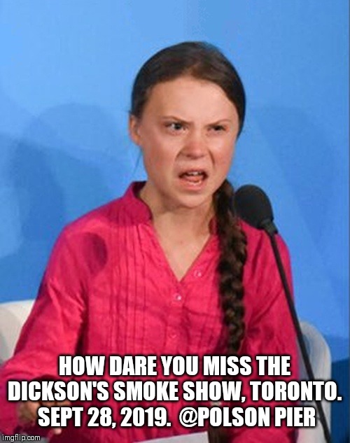 Greta Thunberg how dare you | HOW DARE YOU MISS THE DICKSON'S SMOKE SHOW, TORONTO.  SEPT 28, 2019.  @POLSON PIER | image tagged in greta thunberg how dare you | made w/ Imgflip meme maker