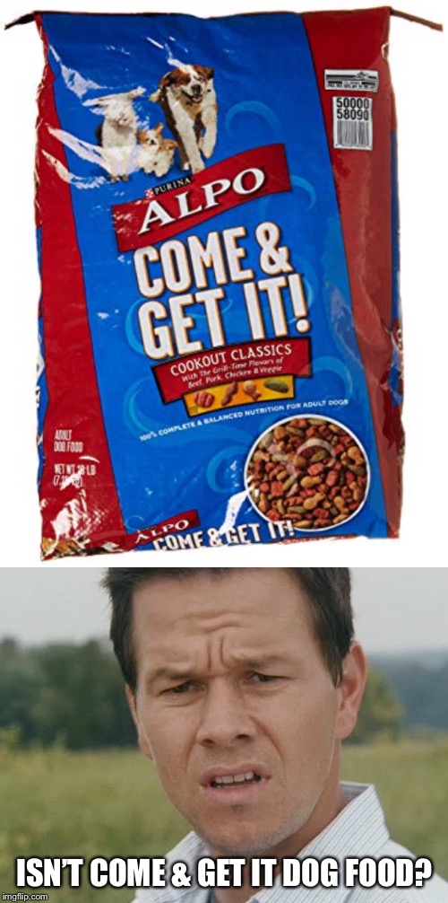 ISN’T COME & GET IT DOG FOOD? | image tagged in huh | made w/ Imgflip meme maker