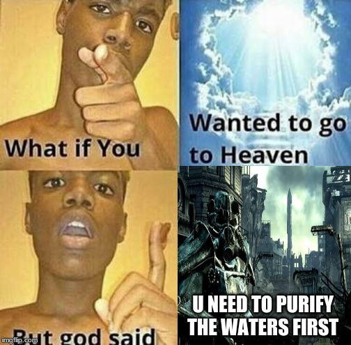 U NEED TO PURIFY THE WATERS FIRST | image tagged in fallout | made w/ Imgflip meme maker
