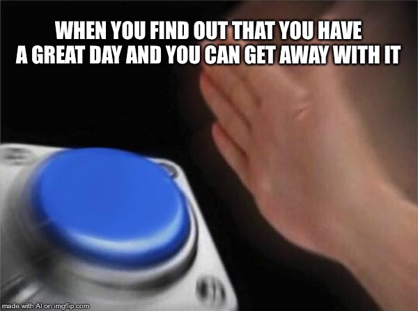 Blank Nut Button | WHEN YOU FIND OUT THAT YOU HAVE A GREAT DAY AND YOU CAN GET AWAY WITH IT | image tagged in memes,blank nut button | made w/ Imgflip meme maker