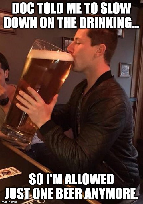 Large Beer | DOC TOLD ME TO SLOW DOWN ON THE DRINKING... SO I'M ALLOWED JUST ONE BEER ANYMORE. | image tagged in large beer | made w/ Imgflip meme maker