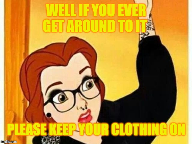 WELL IF YOU EVER GET AROUND TO IT PLEASE KEEP YOUR CLOTHING ON | made w/ Imgflip meme maker