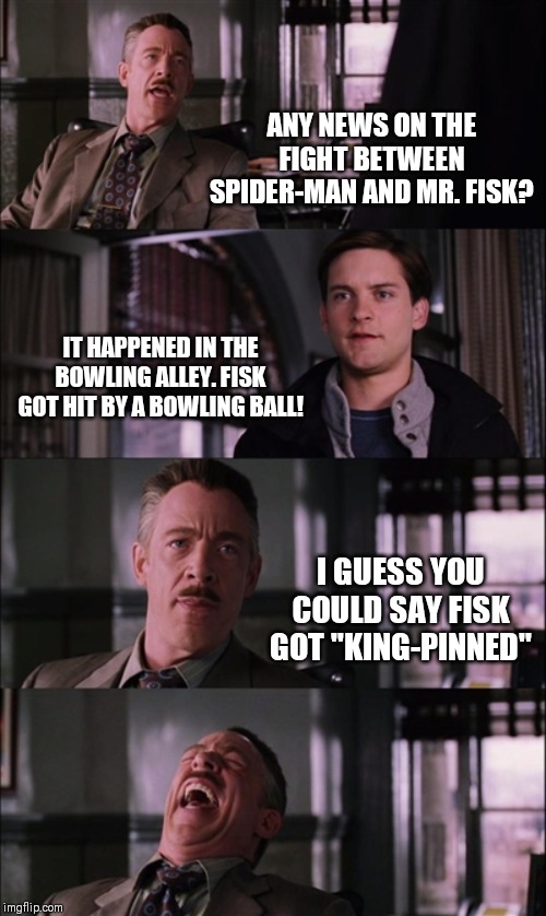 Spiderman Laugh | ANY NEWS ON THE FIGHT BETWEEN SPIDER-MAN AND MR. FISK? IT HAPPENED IN THE BOWLING ALLEY. FISK GOT HIT BY A BOWLING BALL! I GUESS YOU COULD SAY FISK GOT "KING-PINNED" | image tagged in memes,spiderman laugh,puns | made w/ Imgflip meme maker