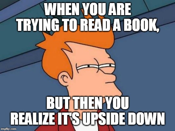 Futurama Fry Meme | WHEN YOU ARE TRYING TO READ A BOOK, BUT THEN YOU REALIZE IT'S UPSIDE DOWN | image tagged in memes,futurama fry | made w/ Imgflip meme maker
