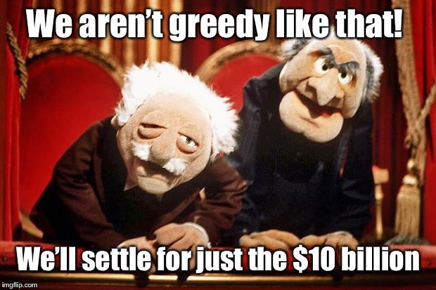 Muppet Smart Asses -- R.I.P. Henson | We aren’t greedy like that! We’ll settle for just the $10 billion | image tagged in muppet smart asses -- rip henson | made w/ Imgflip meme maker