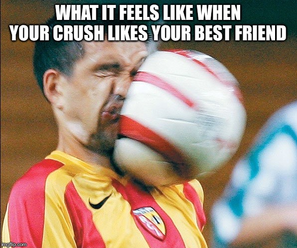 getting hit in the face by a soccer ball | WHAT IT FEELS LIKE WHEN YOUR CRUSH LIKES YOUR BEST FRIEND | image tagged in getting hit in the face by a soccer ball | made w/ Imgflip meme maker