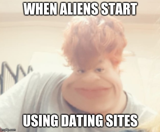 WHEN ALIENS START; USING DATING SITES | image tagged in aliens | made w/ Imgflip meme maker