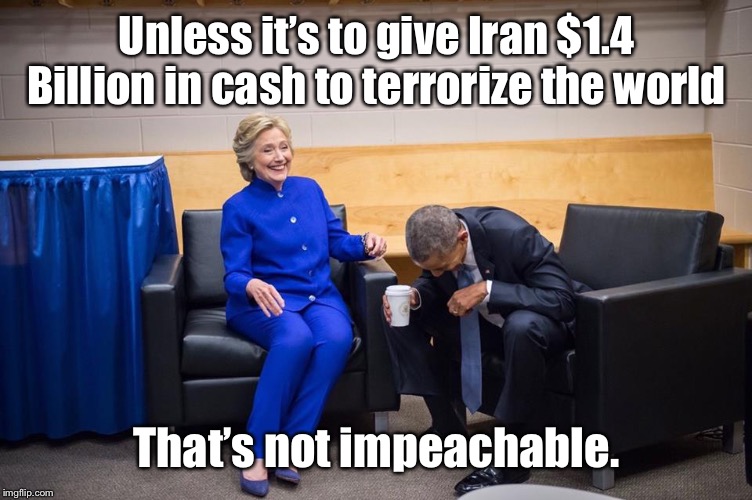 Hillary Obama Laugh | Unless it’s to give Iran $1.4
Billion in cash to terrorize the world That’s not impeachable. | image tagged in hillary obama laugh | made w/ Imgflip meme maker