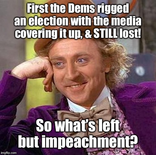 Creepy Condescending Wonka Meme | First the Dems rigged an election with the media covering it up, & STILL lost! So what’s left but impeachment? | image tagged in memes,creepy condescending wonka | made w/ Imgflip meme maker