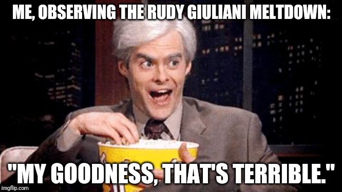 popcorn Bill Hader | ME, OBSERVING THE RUDY GIULIANI MELTDOWN:; "MY GOODNESS, THAT'S TERRIBLE." | image tagged in popcorn bill hader | made w/ Imgflip meme maker