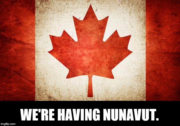 Canada | WE'RE HAVING NUNAVUT. | image tagged in canada | made w/ Imgflip meme maker