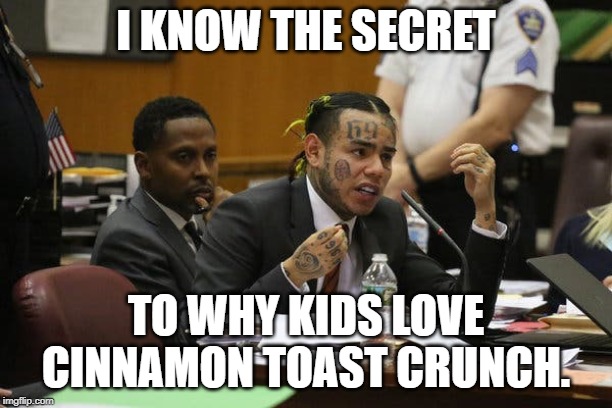 Tekashi snitching | I KNOW THE SECRET; TO WHY KIDS LOVE CINNAMON TOAST CRUNCH. | image tagged in tekashi snitching | made w/ Imgflip meme maker