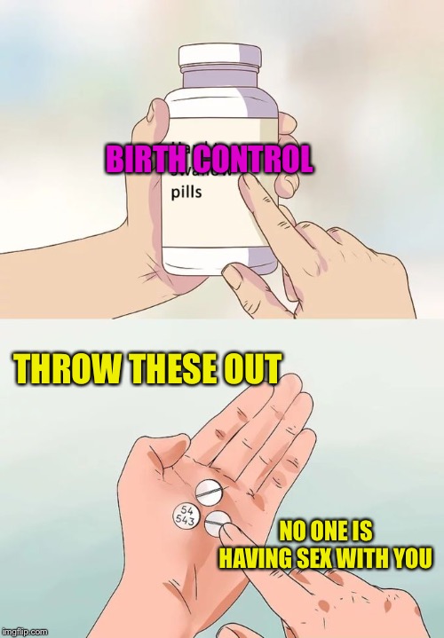 Hard To Swallow Pills Meme | THROW THESE OUT NO ONE IS HAVING SEX WITH YOU BIRTH CONTROL | image tagged in memes,hard to swallow pills | made w/ Imgflip meme maker