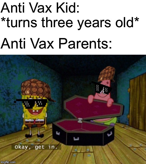 Anti Vax Kids In A Nutshell | Anti Vax Kid: *turns three years old*; Anti Vax Parents: | image tagged in ok get in,scumbag hat,deal with it,spongebob and patrick,coffin,anti vax | made w/ Imgflip meme maker