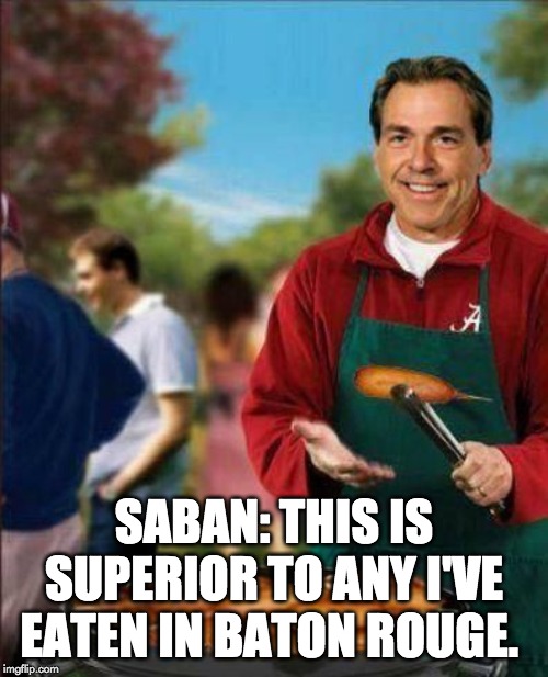 SABAN: THIS IS SUPERIOR TO ANY I'VE EATEN IN BATON ROUGE. | image tagged in lsu,nick saban | made w/ Imgflip meme maker