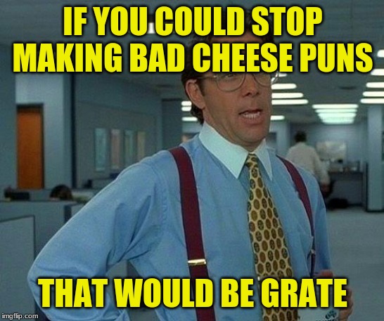 That Would Be Great | IF YOU COULD STOP MAKING BAD CHEESE PUNS; THAT WOULD BE GRATE | image tagged in memes,that would be great | made w/ Imgflip meme maker