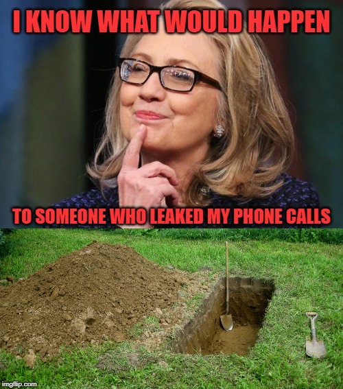 Hillary's solution to a "whistleblower" | I KNOW WHAT WOULD HAPPEN; TO SOMEONE WHO LEAKED MY PHONE CALLS | image tagged in hillary clinton,digging grave | made w/ Imgflip meme maker