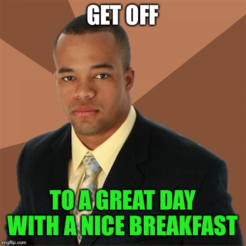 Successful Black Man Meme | GET OFF TO A GREAT DAY WITH A NICE BREAKFAST | image tagged in memes,successful black man | made w/ Imgflip meme maker