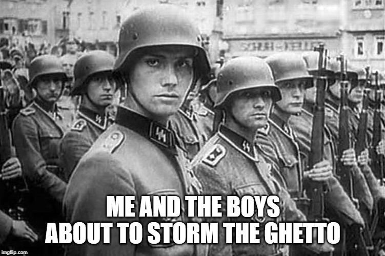 Blitzkreig | ME AND THE BOYS ABOUT TO STORM THE GHETTO | image tagged in grammar nazi rank  file | made w/ Imgflip meme maker