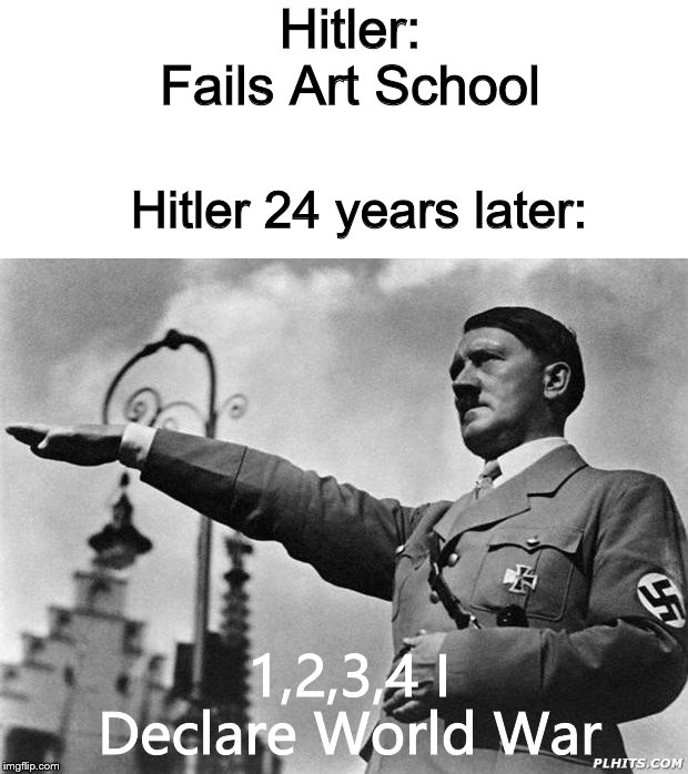 hitler | Hitler: Fails Art School; Hitler 24 years later:; 1,2,3,4 I Declare World War | image tagged in hitler | made w/ Imgflip meme maker