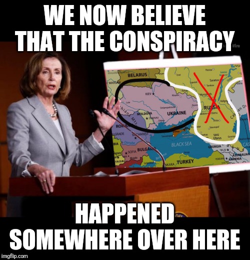 Conspiracy now happened over here | WE NOW BELIEVE THAT THE CONSPIRACY; HAPPENED SOMEWHERE OVER HERE | image tagged in conspiracy,ukraine,impeach | made w/ Imgflip meme maker