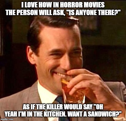 Cliche Stupid Question | I LOVE HOW IN HORROR MOVIES THE PERSON WILL ASK, "IS ANYONE THERE?"; AS IF THE KILLER WOULD SAY "OH YEAH I'M IN THE KITCHEN. WANT A SANDWICH?" | image tagged in sarcasm | made w/ Imgflip meme maker