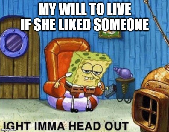 Ight imma head out | MY WILL TO LIVE IF SHE LIKED SOMEONE | image tagged in ight imma head out | made w/ Imgflip meme maker