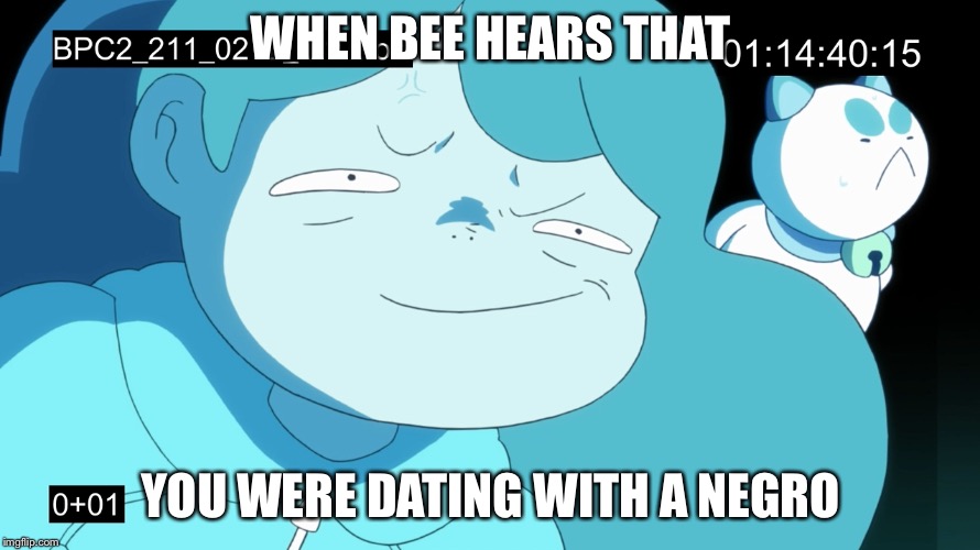 Bee Hears | WHEN BEE HEARS THAT; YOU WERE DATING WITH A NEGRO | image tagged in black people,beenpuppycat,dating | made w/ Imgflip meme maker