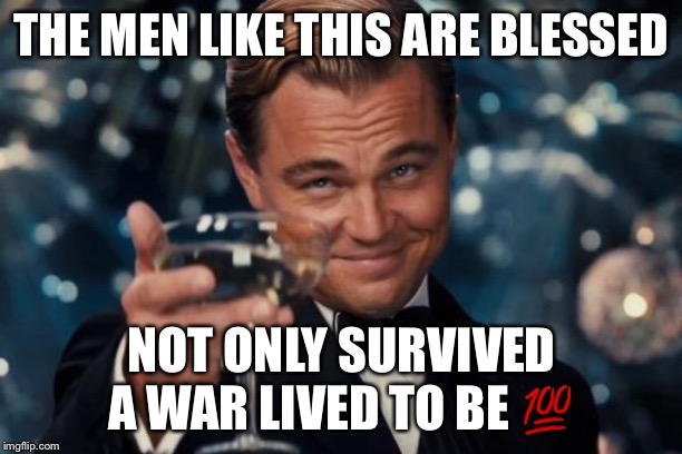 Leonardo Dicaprio Cheers Meme | THE MEN LIKE THIS ARE BLESSED NOT ONLY SURVIVED A WAR LIVED TO BE ? | image tagged in memes,leonardo dicaprio cheers | made w/ Imgflip meme maker