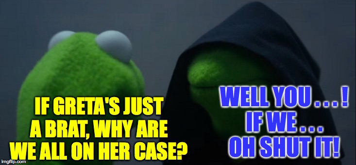 She seems like a very happy young girl looking forward to a bright and wonderful future. | WELL YOU . . . !
IF WE . . .
OH SHUT IT! IF GRETA'S JUST A BRAT, WHY ARE WE ALL ON HER CASE? | image tagged in memes,evil kermit,greta thunberg,i smell a nobel | made w/ Imgflip meme maker