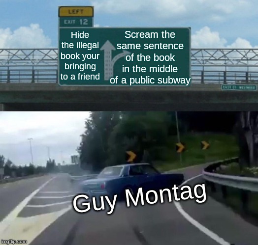 Left Exit 12 Off Ramp Meme | Scream the same sentence of the book in the middle of a public subway; Hide the illegal book your bringing to a friend; Guy Montag | image tagged in memes,left exit 12 off ramp | made w/ Imgflip meme maker