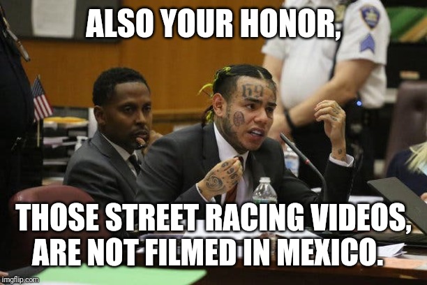 Tekashi snitching | ALSO YOUR HONOR, THOSE STREET RACING VIDEOS, ARE NOT FILMED IN MEXICO. | image tagged in tekashi snitching,filmed in mexico,street racing | made w/ Imgflip meme maker