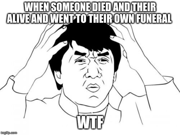 Jackie Chan WTF Meme | WHEN SOMEONE DIED AND THEIR ALIVE AND WENT TO THEIR OWN FUNERAL; WTF | image tagged in memes,jackie chan wtf | made w/ Imgflip meme maker