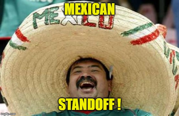 Happy Mexican | MEXICAN STANDOFF ! | image tagged in happy mexican | made w/ Imgflip meme maker