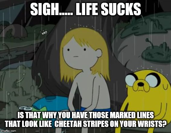 Life Sucks | SIGH..... LIFE SUCKS; IS THAT WHY YOU HAVE THOSE MARKED LINES THAT LOOK LIKE  CHEETAH STRIPES ON YOUR WRISTS? | image tagged in memes,life sucks | made w/ Imgflip meme maker