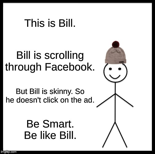 Be Like Bill | This is Bill. Bill is scrolling through Facebook. But Bill is skinny. So he doesn't click on the ad. Be Smart.
Be like Bill. | image tagged in memes,be like bill | made w/ Imgflip meme maker