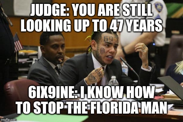 Tekashi snitching | JUDGE: YOU ARE STILL LOOKING UP TO 47 YEARS; 6IX9INE: I KNOW HOW TO STOP THE FLORIDA MAN | image tagged in tekashi snitching | made w/ Imgflip meme maker