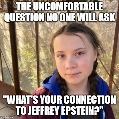 Some questions are too uncomfortable to ask | THE UNCOMFORTABLE QUESTION NO ONE WILL ASK; "WHAT'S YOUR CONNECTION TO JEFFREY EPSTEIN?" | image tagged in jeffrey epstein,greta thunberg,politics,scandal | made w/ Imgflip meme maker
