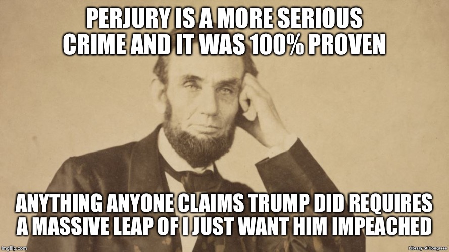 Tell Me More About Abe Lincoln | PERJURY IS A MORE SERIOUS CRIME AND IT WAS 100% PROVEN ANYTHING ANYONE CLAIMS TRUMP DID REQUIRES A MASSIVE LEAP OF I JUST WANT HIM IMPEACHED | image tagged in tell me more about abe lincoln | made w/ Imgflip meme maker