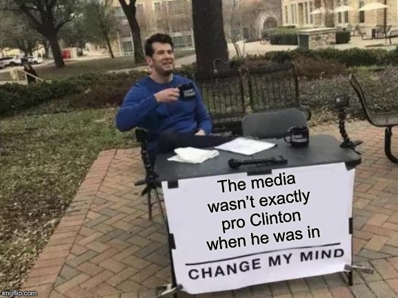 Change My Mind Meme | The media wasn’t exactly pro Clinton when he was in | image tagged in memes,change my mind | made w/ Imgflip meme maker