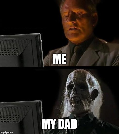 I'll Just Wait Here | ME; MY DAD | image tagged in memes,ill just wait here | made w/ Imgflip meme maker
