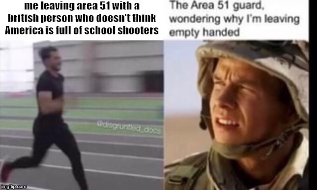 if only..... if only... | me leaving area 51 with a british person who doesn't think America is full of school shooters | image tagged in area 51,storm area 51,naruto run area 51 | made w/ Imgflip meme maker